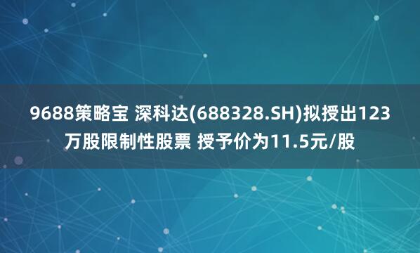 9688策略宝 深科达(688328.SH)拟授出123万股限制性股票 授予价为11.5元/股