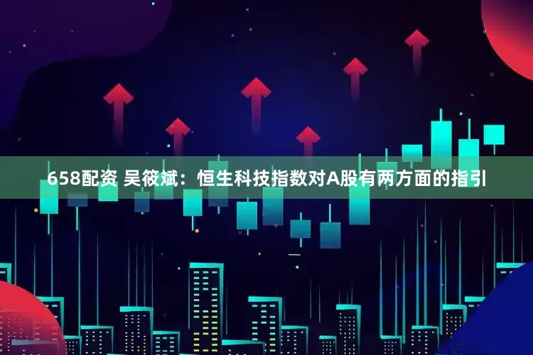 658配资 吴筱斌：恒生科技指数对A股有两方面的指引