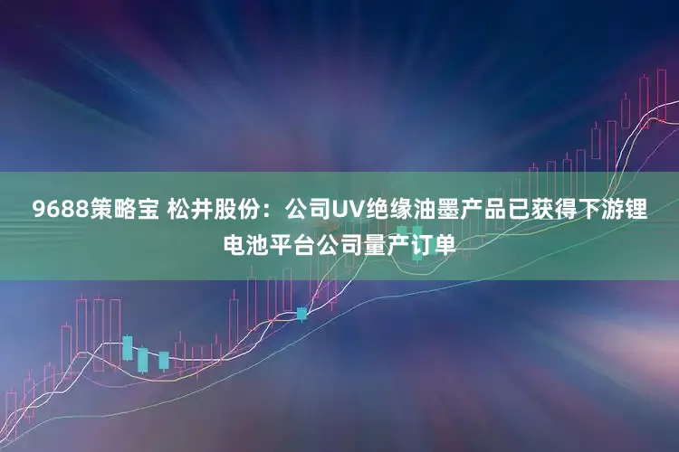 9688策略宝 松井股份：公司UV绝缘油墨产品已获得下游锂电池平台公司量产订单