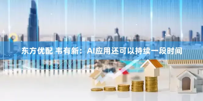 东方优配 韦有新：AI应用还可以持续一段时间