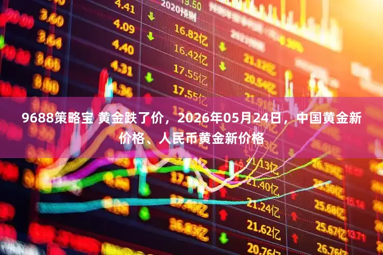9688策略宝 黄金跌了价，2026年05月24日，中国黄金新价格、人民币黄金新价格