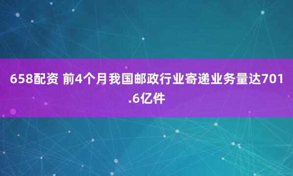 658配资 前4个月我国邮政行业寄递业务量达701.6亿件